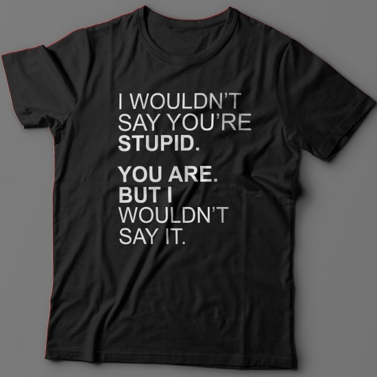 Футболка с надписью I wouldnt say youre stupid. You are. But i wouldnt say it.