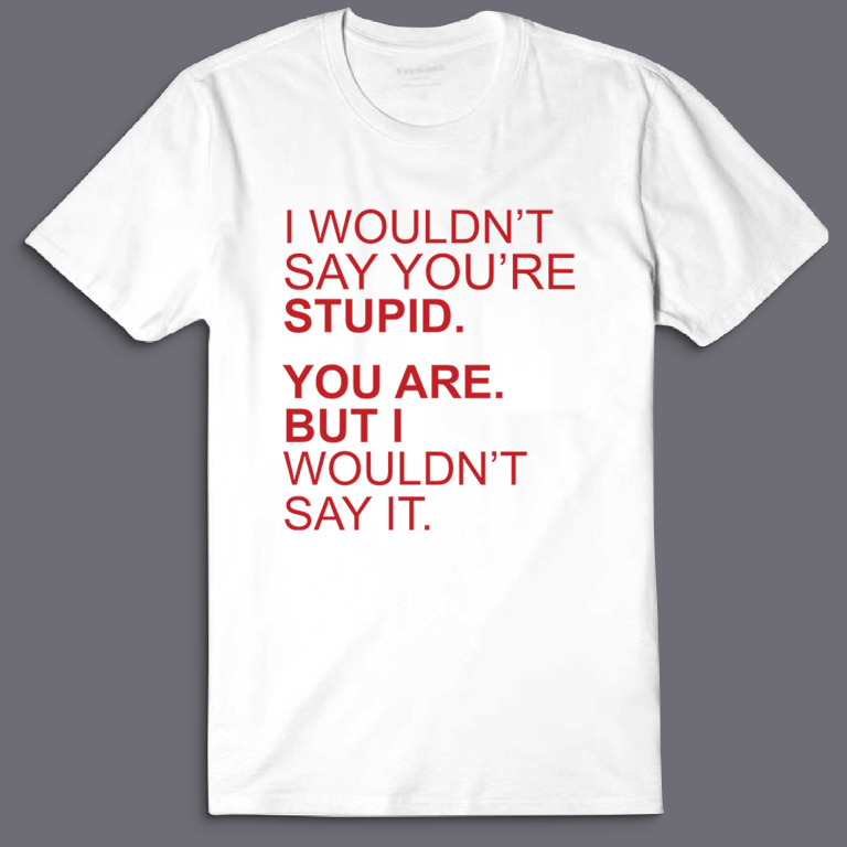 Футболка с надписью I wouldnt say youre stupid. You are. But i wouldnt say it.