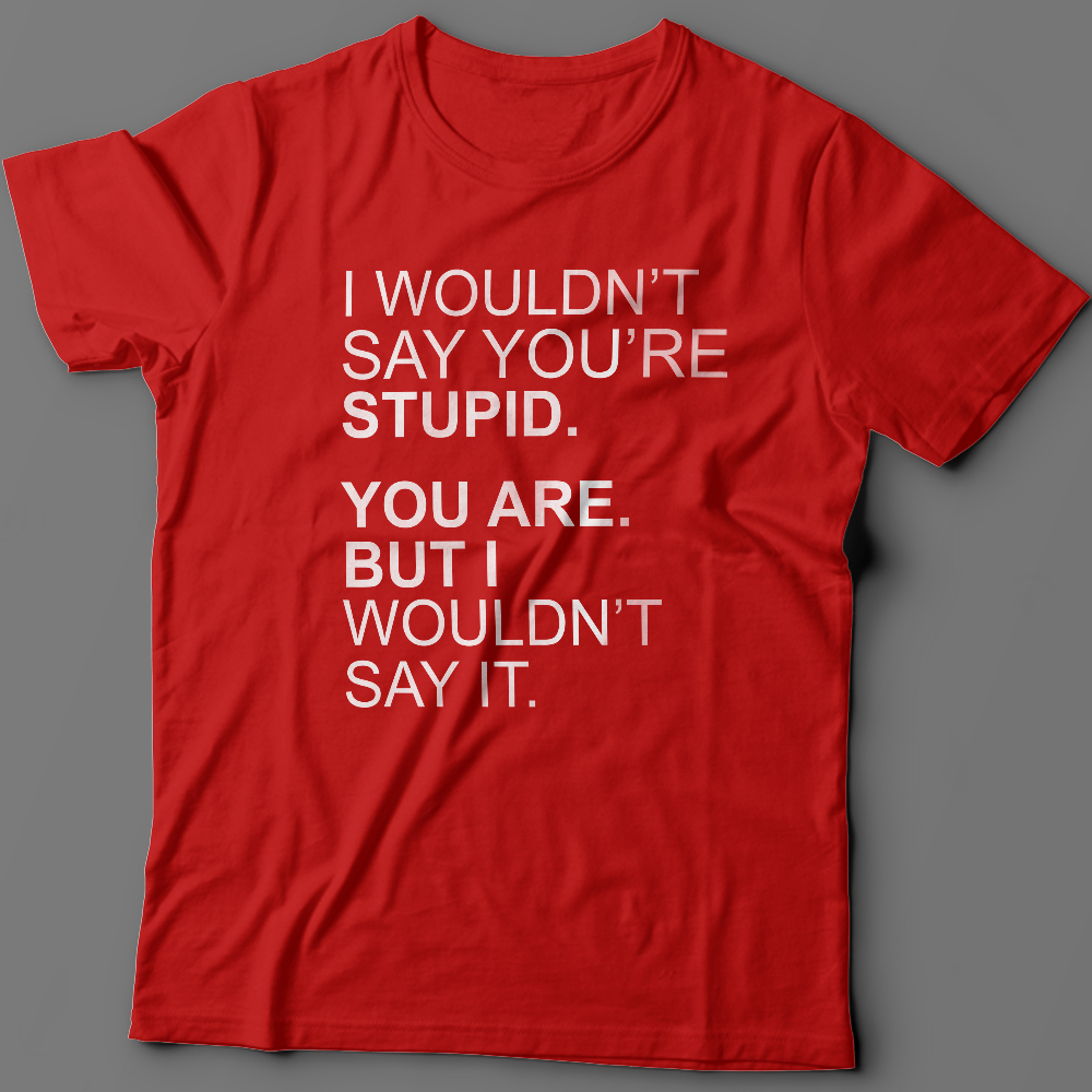 Футболка с надписью I wouldnt say youre stupid. You are. But i wouldnt say it.