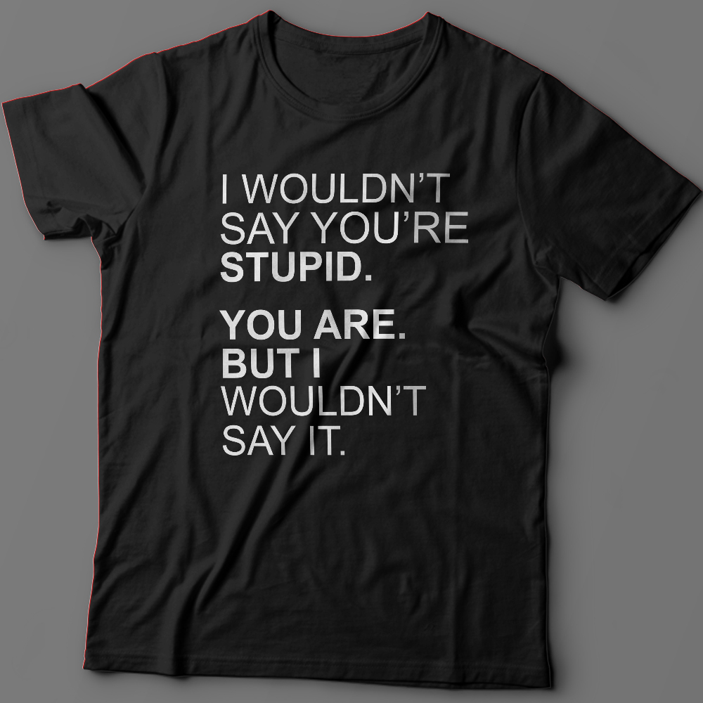 Футболка с надписью I wouldnt say youre stupid. You are. But i wouldnt say it.